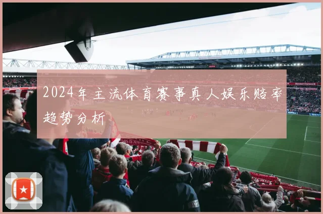 2024年主流体育赛事真人娱乐赔率趋势分析