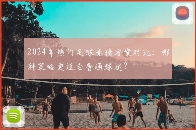 2024年热门足球竞猜方案对比：哪种策略更适合普通球迷？