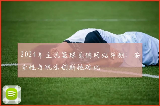 2024年主流篮球竞猜网站评测：安全性与玩法创新性对比